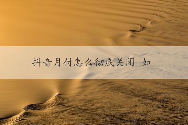 抖音月付怎么彻底关闭 如何彻底关闭抖音月付功能