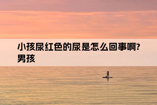 小孩尿红色的尿是怎么回事啊?男孩