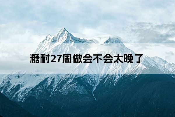 糖耐27周做会不会太晚了