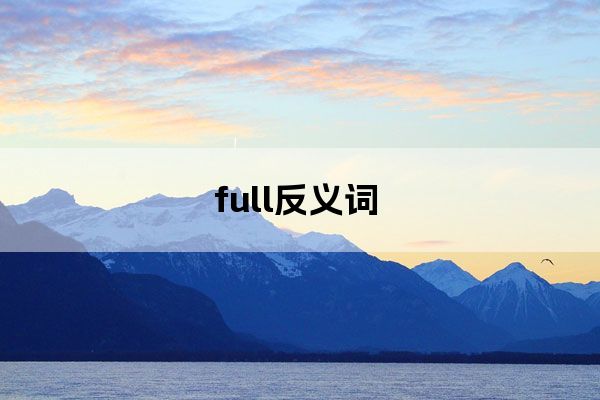 full的动词和反义词?动词是fillfull的反义词:empty.