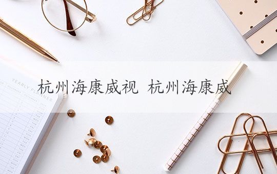 杭州海康威视 杭州海康威视：智能安防解决方案的领导者