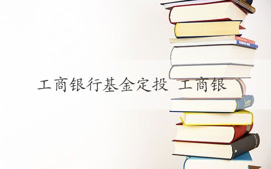 工商銀行基金定投 工商銀行基金定投的優勢與實操技巧